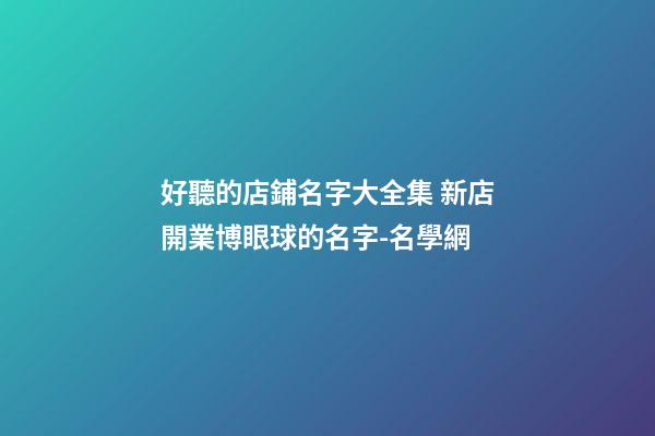 好聽的店鋪名字大全集 新店開業博眼球的名字-名學網-第1張-店鋪起名-玄機派